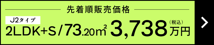 先着順販売価格 J2タイプ 2LDK+S / 73.20㎡ 3,738万円(税込)