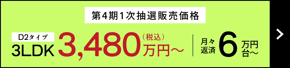 第4期1次抽選販売価格 3LDK D2タイプ 3,480万円～ （税込） ／ 月々返済 6万円台～